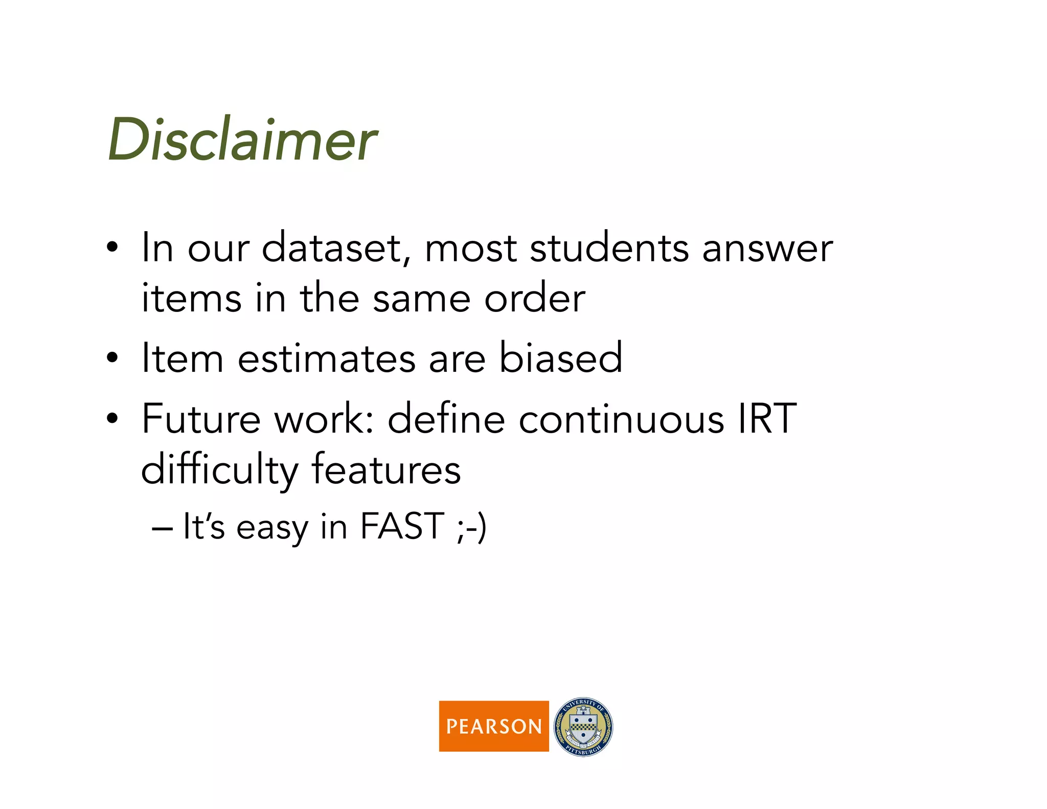 Disclaimer
•  In our dataset, most students answer
items in the same order
•  Item estimates are biased
•  Future work: define continuous IRT
difficulty features
– It’s easy in FAST ;-)
 