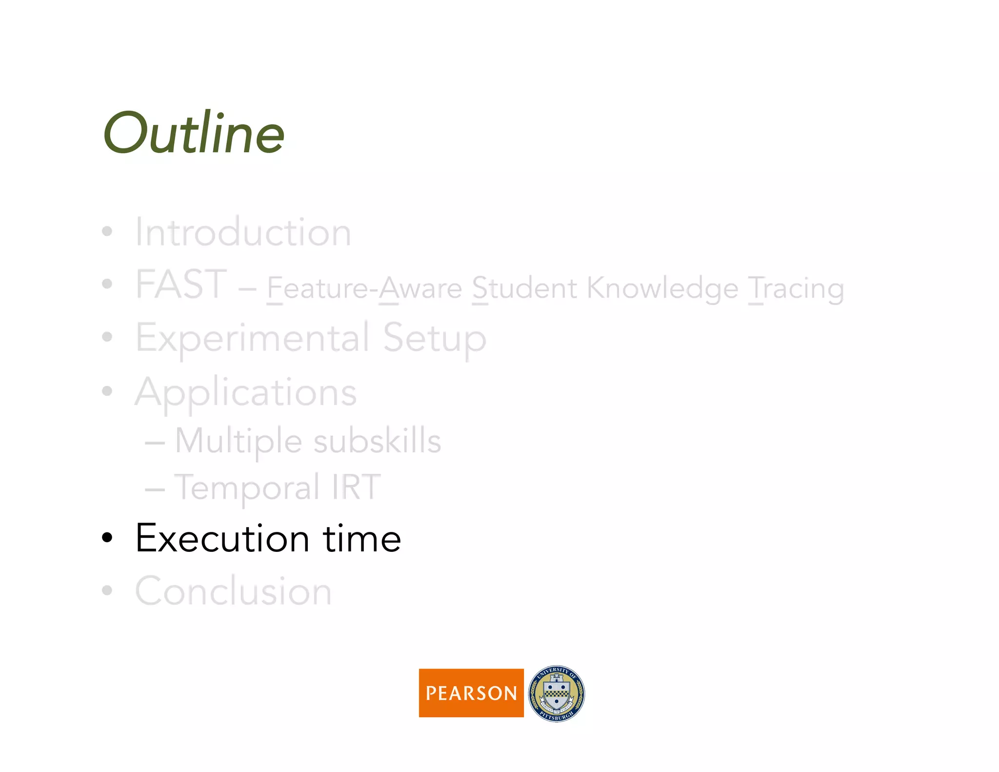 Outline
•  Introduction
•  FAST – Feature-Aware Student Knowledge Tracing
•  Experimental Setup
•  Applications
– Multiple subskills
– Temporal IRT
•  Execution time
•  Conclusion
 