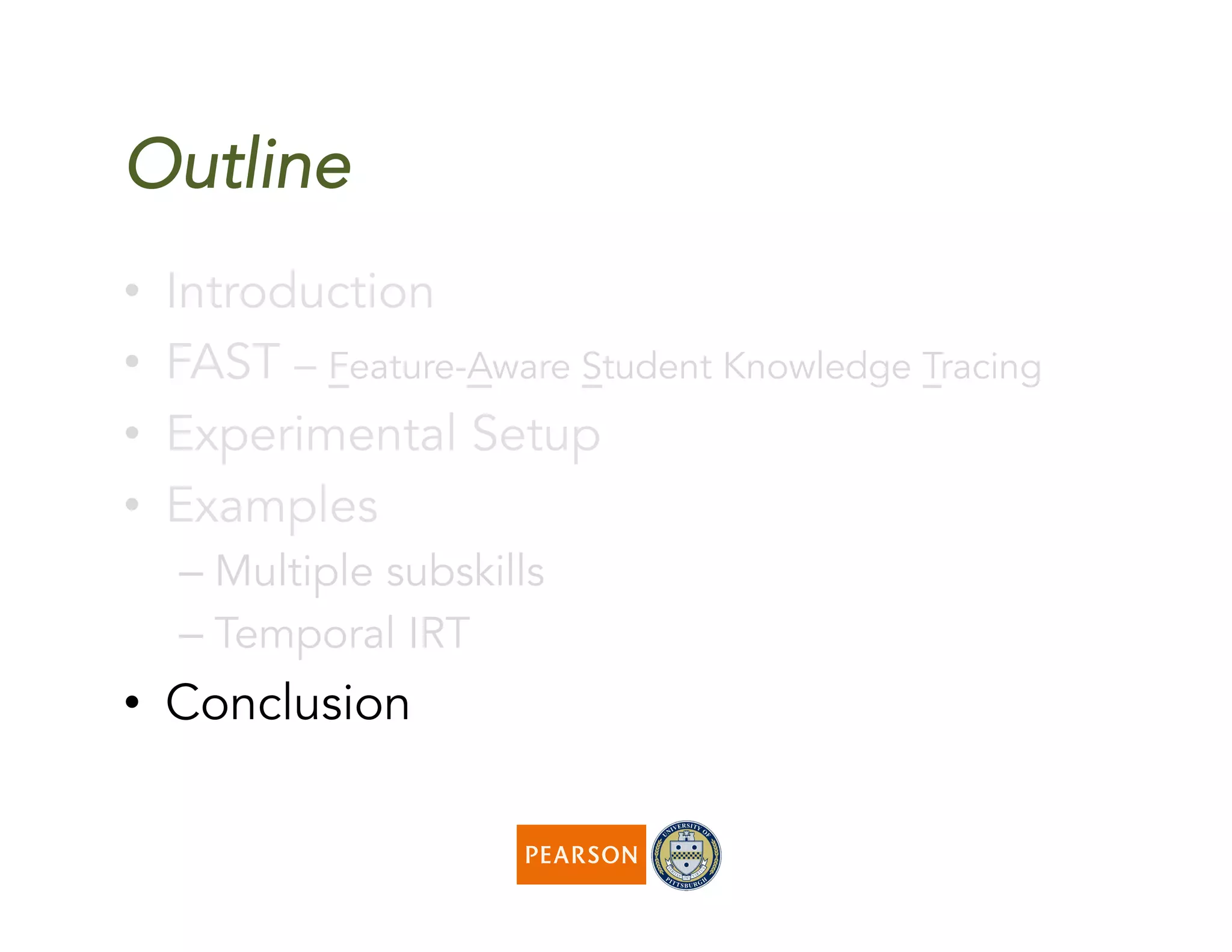 Outline
•  Introduction
•  FAST – Feature-Aware Student Knowledge Tracing
•  Experimental Setup
•  Examples
– Multiple subskills
– Temporal IRT
•  Conclusion
 