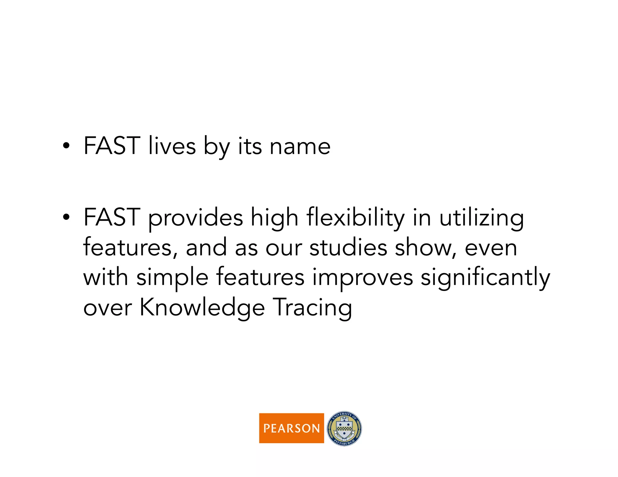 •  FAST lives by its name
•  FAST provides high flexibility in utilizing
features, and as our studies show, even
with simple features improves significantly
over Knowledge Tracing
 