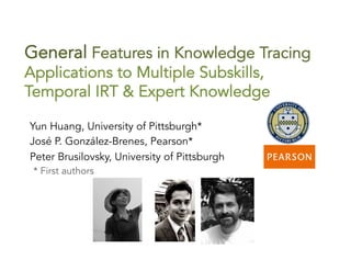 General Features in Knowledge Tracing
Applications to Multiple Subskills,
Temporal IRT & Expert Knowledge
* First authors
Yun Huang, University of Pittsburgh*
José P. González-Brenes, Pearson*
Peter Brusilovsky, University of Pittsburgh
 