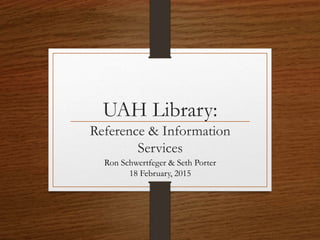 UAH Library:
Reference & Information
Services
Ron Schwertfeger & Seth Porter
18 February, 2015
 