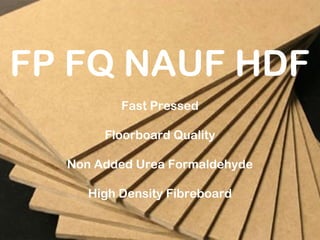FP FQ NAUF HDF
Fast Pressed
Floorboard Quality
Non Added Urea Formaldehyde
High Density Fibreboard
 