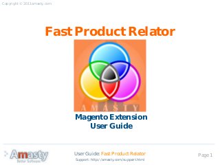 User Guide: Fast Product Relator Page 1
Fast Product Relator
Magento Extension
User Guide
Copyright © 2011 amasty.com
Support: http://amasty.com/support.html
 