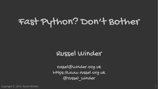 Copyright © 2016 Russel Winder 1
Fast Python? Don’t Bother
Russel Winder
russel@winder.org.uk
https://www.russel.org.uk
@russel_winder
 