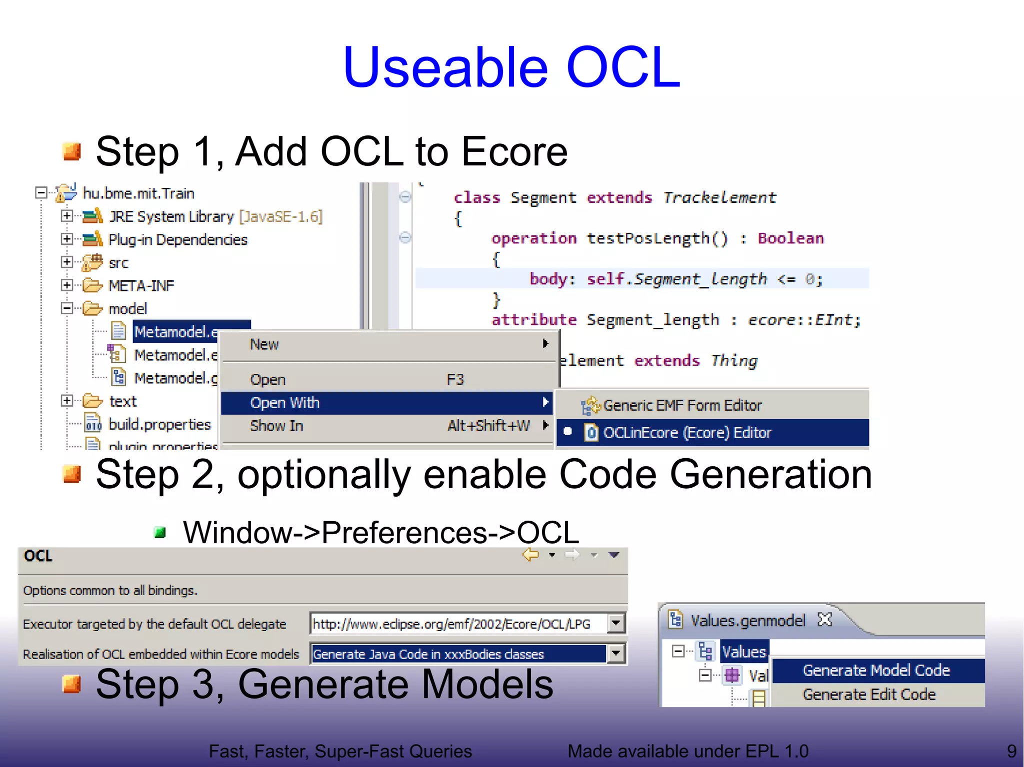 Useable OCL
Step 1, Add OCL to Ecore




Step 2, optionally enable Code Generation
    Window->Preferences->OCL




Step 3, Generate Models
     Fast, Faster, Super-Fast Queries   Made available under EPL 1.0   9
 