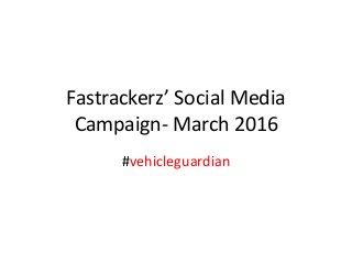 Fastrackerz’ Social Media
Campaign- March 2016
#vehicleguardian
 