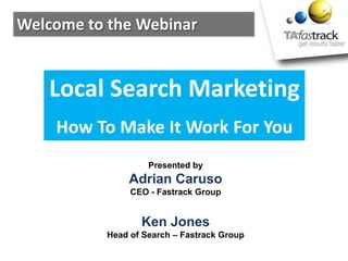 Welcome to the Webinar
Presented by
Adrian Caruso
CEO - Fastrack Group
Ken Jones
Head of Search – Fastrack Group
Local Search Marketing
How To Make It Work For You
 