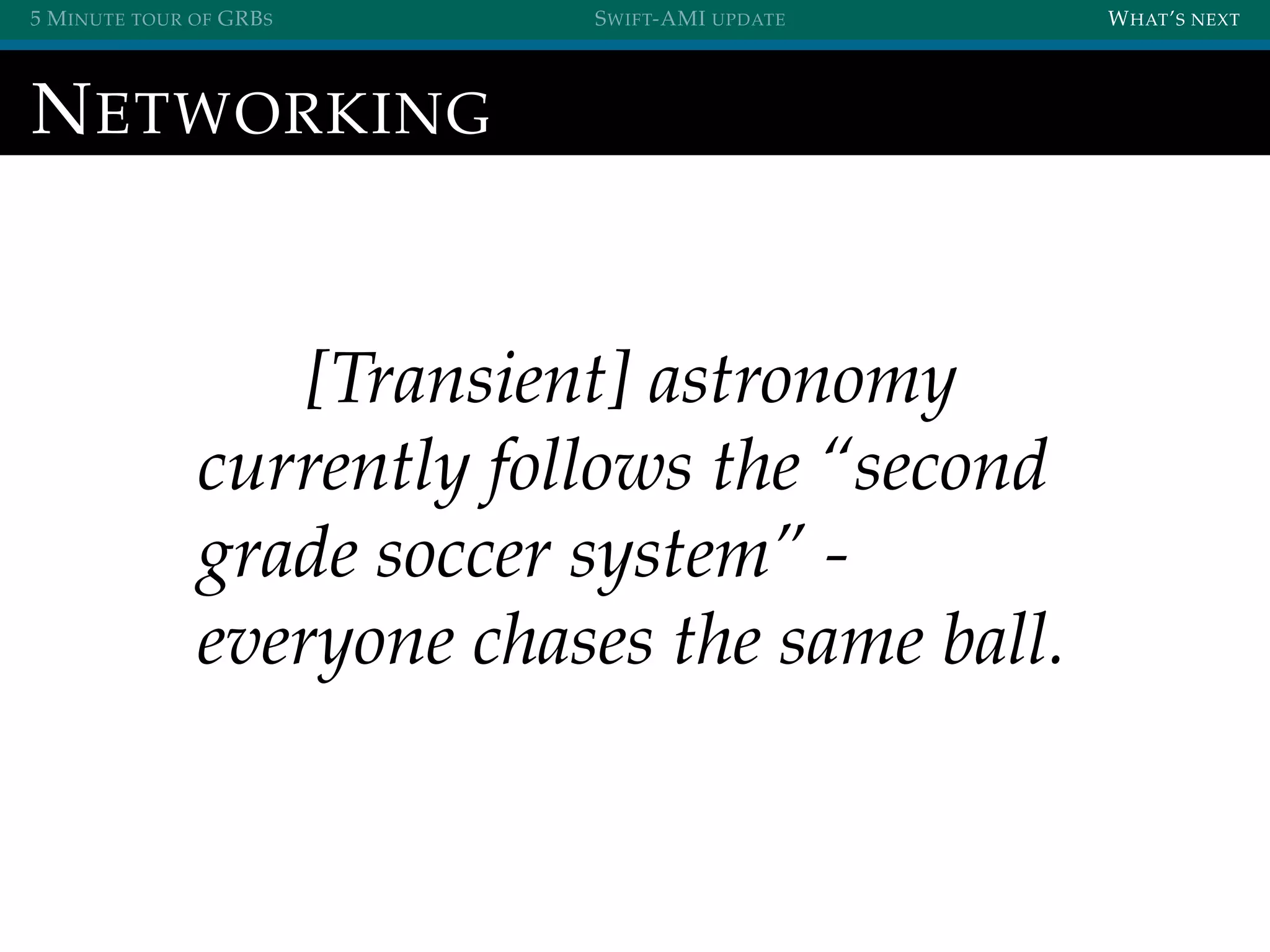 5 MINUTE TOUR OF GRBS SWIFT-AMI UPDATE WHAT’S NEXT
NETWORKING
[Transient] astronomy
currently follows the “second
grade soccer system” -
everyone chases the same ball.
 
