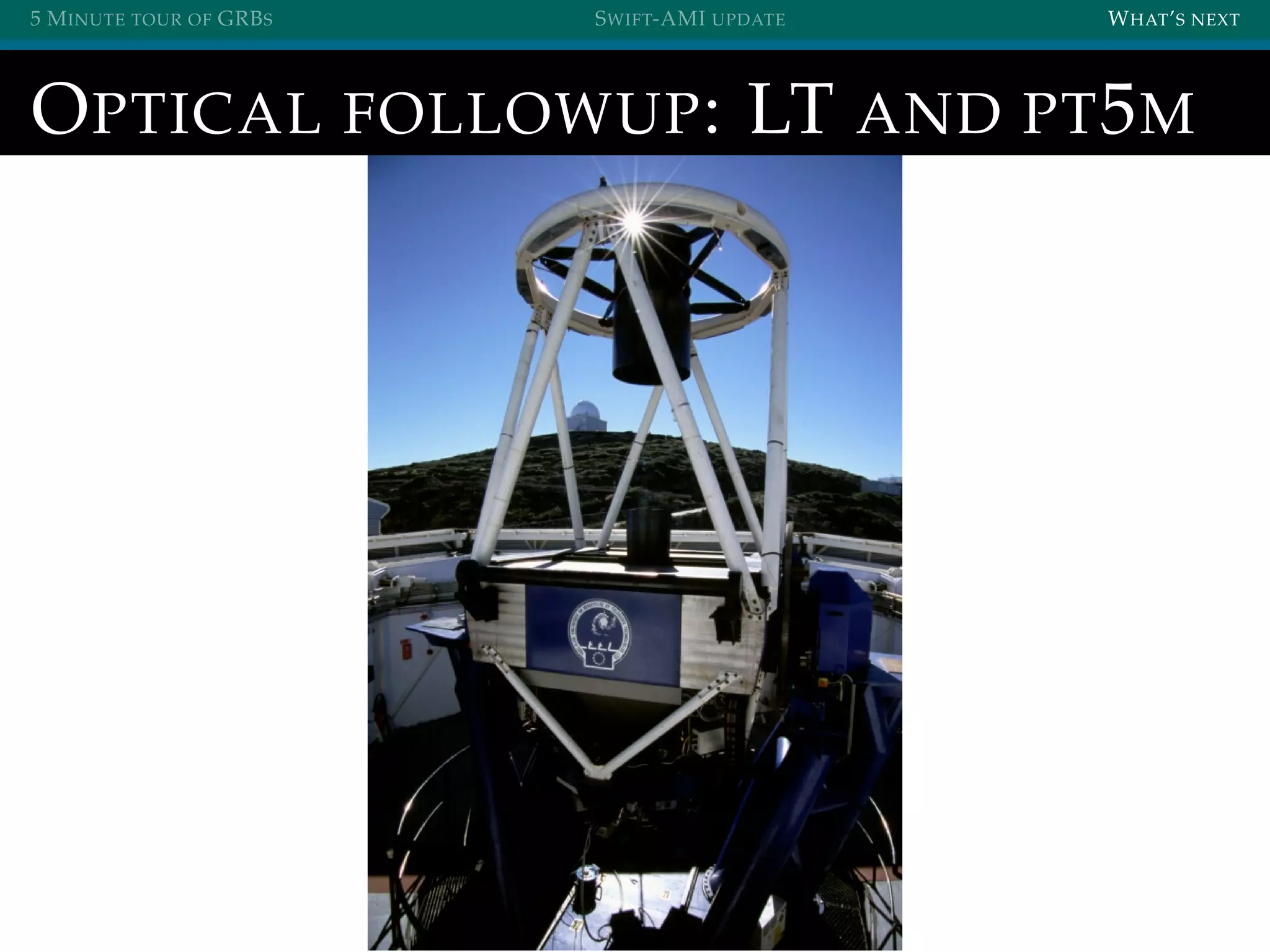 5 MINUTE TOUR OF GRBS SWIFT-AMI UPDATE WHAT’S NEXT
OPTICAL FOLLOWUP: LT AND PT5M
 