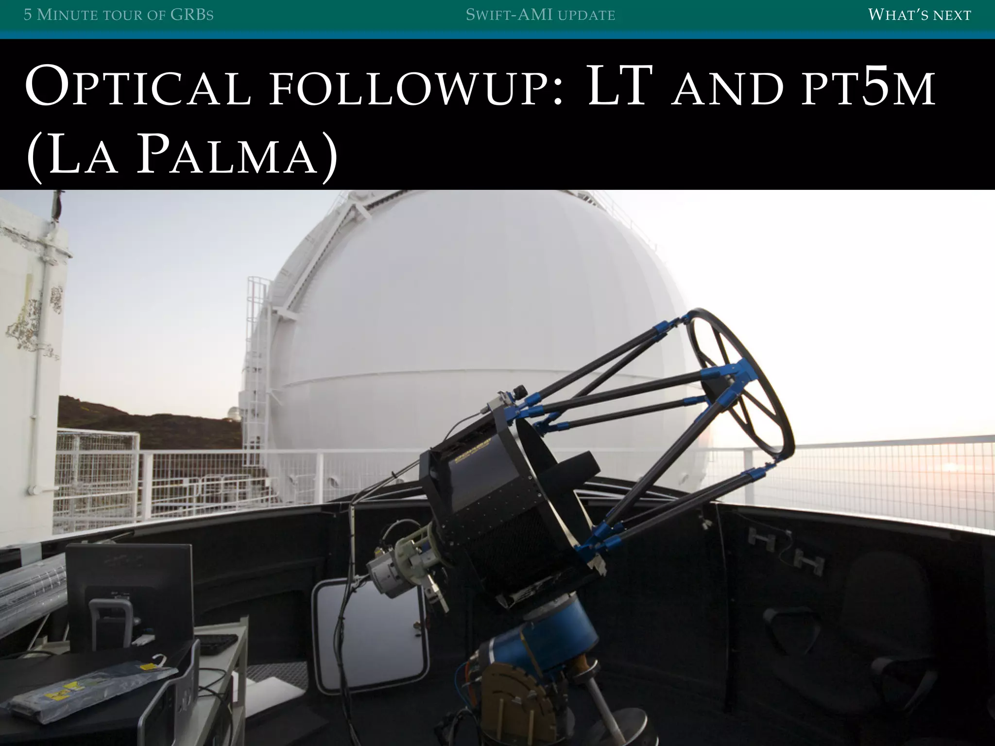 5 MINUTE TOUR OF GRBS SWIFT-AMI UPDATE WHAT’S NEXT
OPTICAL FOLLOWUP: LT AND PT5M
(LA PALMA)
 