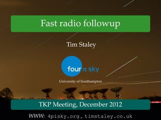 Fast radio followup
Tim Staley
University of Southampton
TKP Meeting, December 2012
WWW: 4pisky.org , timstaley.co.uk
 