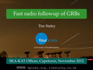 Fast radio followup of GRBs
Tim Staley
University of Southampton
SKA-KAT Ofﬁces, Capetown, November 2012
WWW: 4pisky.org , timstaley.co.uk
 