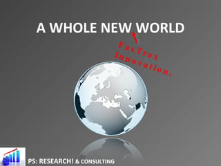 A WHOLE NEW WORLD PS: RESEARCH!  & CONSULTING FasTrax Innovation ® 