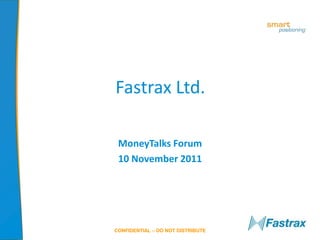 Fastrax Ltd.

 MoneyTalks Forum
 10 November 2011




CONFIDENTIAL – DO NOT DISTRIBUTE
 
