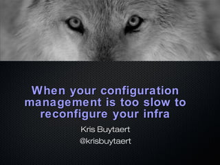 When your configurationWhen your configuration
management is too slow tomanagement is too slow to
reconfigure your infrareconfigure your infra
Kris Buytaert
@krisbuytaert
 