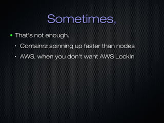Sometimes,Sometimes,
● That's not enough.That's not enough.
•
Containrz spinning up faster than nodesContainrz spinning up faster than nodes
•
AWS, when you don't want AWS LockInAWS, when you don't want AWS LockIn
 