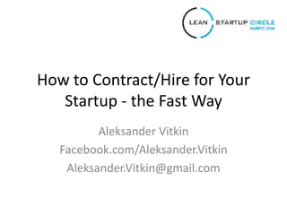 How to Contract/Hire for Your
Startup - the Fast Way
Aleksander Vitkin
Facebook.com/Aleksander.Vitkin
Aleksander.Vitkin@gmail.com
 