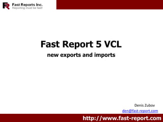Fast Report 5 VCL
 new exports and imports




                                 Denis Zubov
                           den@fast-report.com
             http://www.fast-report.com
 
