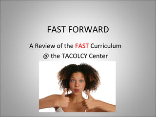 FAST FORWARD
A Review of the FAST Curriculum
    @ the TACOLCY Center
 