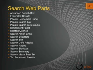 Search Web PartsAdvanced Search BoxFederated ResultsPeople Refinement PanelPeople Search boxPeople Search core resultsRefinement PanelRelated QueriesSearch Action LinksSearch Best BetsSearch BoxSearch Core ResultsSearch PagingSearch StatisticsSearch SummarySearch Visual Best BetTop Federated Results