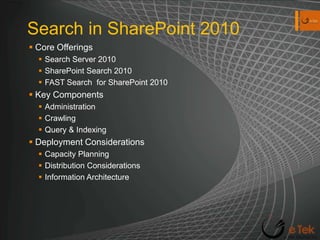 Search in SharePoint 2010Core OfferingsSearch Server 2010SharePoint Search 2010FAST Search  for SharePoint 2010Key ComponentsAdministrationCrawlingQuery & IndexingDeployment ConsiderationsCapacity PlanningDistribution ConsiderationsInformation Architecture