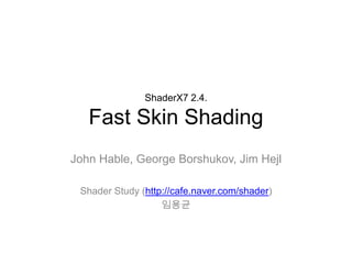 ShaderX7 2.4.Fast Skin Shading John Hable, George Borshukov, Jim Hejl Shader Study (http://cafe.naver.com/shader) 임용균 
