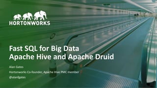 1 © Hortonworks Inc. 2011–2018. All rights reserved
Fast SQL for Big Data
Apache Hive and Apache Druid
Alan Gates
Hortonworks Co-founder, Apache Hive PMC member
@alanfgates
 