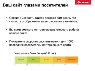 • Сервис «Скорость сайта» покажет вам реальную
скорость отображения вашего проекта у клиентов.
• Вы сами сможете контролировать скорость работы
вашего сайта.
• Показатель скорости рассчитывается для 1000
последних посетителей (хитов) вашего сайта.
Ваш сайт глазами посетителей
 