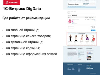 1C-Битрикс DigData
Где работают рекомендации
• на главной странице;
• на странице списка товаров;
• на детальной странице;
• на странице корзины;
• на странице оформления заказа
 