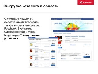 Выгрузка каталога в соцсети
С помощью модуля вы
сможете начать продавать
товары в социальных сетях
Facebook, ВКонтакте,
Одноклассниках и Моем
Мире через 7 минут после
установки.
 
