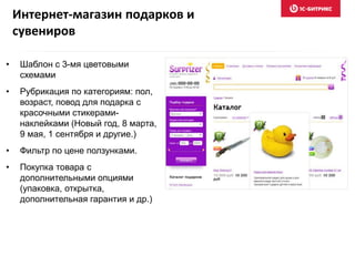 Интернет-магазин подарков и
сувениров
• Шаблон с 3-мя цветовыми
схемами
• Рубрикация по категориям: пол,
возраст, повод для подарка с
красочными стикерами-
наклейками (Новый год, 8 марта,
9 мая, 1 сентября и другие.)
• Фильтр по цене ползунками.
• Покупка товара с
дополнительными опциями
(упаковка, открытка,
дополнительная гарантия и др.)
 