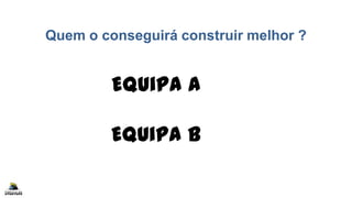 Quem o conseguirá construir melhor ?
Equipa A
Equipa B
 