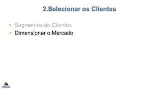 2.Selecionar os Clientes
• Segmentos de Clientes
• Dimensionar o Mercado
 