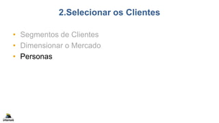 2.Selecionar os Clientes
• Segmentos de Clientes
• Dimensionar o Mercado
• Personas
 
