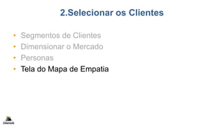 2.Selecionar os Clientes
• Segmentos de Clientes
• Dimensionar o Mercado
• Personas
• Tela do Mapa de Empatia
 