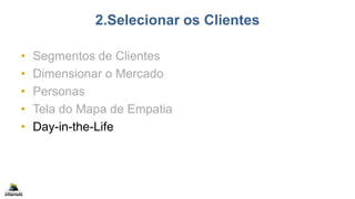 2.Selecionar os Clientes
• Segmentos de Clientes
• Dimensionar o Mercado
• Personas
• Tela do Mapa de Empatia
• Day-in-the-Life
 
