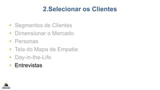 2.Selecionar os Clientes
• Segmentos de Clientes
• Dimensionar o Mercado
• Personas
• Tela do Mapa de Empatia
• Day-in-the-Life
• Entrevistas
 