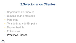 2.Selecionar os Clientes
• Segmentos de Clientes
• Dimensionar o Mercado
• Personas
• Tela do Mapa de Empatia
• Day-in-the-Life
• Entrevistas
• Próximos Passos
 