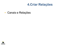 4.Criar Relações
• Canais e Relações
 