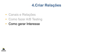 4.Criar Relações
• Canais e Relações
• Como fazer A/B Testing
• Como gerar Interesse
 