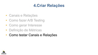 4.Criar Relações
• Canais e Relações
• Como fazer A/B Testing
• Como gerar Interesse
• Definição de Métricas
• Como testar Canais e Relações
 