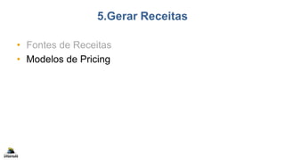5.Gerar Receitas
• Fontes de Receitas
• Modelos de Pricing
 