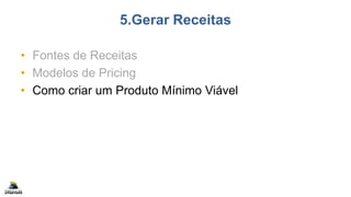 5.Gerar Receitas
• Fontes de Receitas
• Modelos de Pricing
• Como criar um Produto Mínimo Viável
 