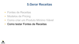5.Gerar Receitas
• Fontes de Receitas
• Modelos de Pricing
• Como criar um Produto Mínimo Viável
• Como testar Fontes de Receitas
 
