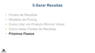 5.Gerar Receitas
• Fontes de Receitas
• Modelos de Pricing
• Como criar um Produto Mínimo Viável
• Como testar Fontes de Receitas
• Próximos Passos
 