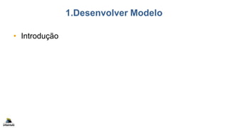 1.Desenvolver Modelo
• Introdução
 