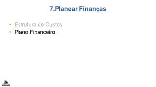 7.Planear Finanças
• Estrutura de Custos
• Plano Financeiro
 