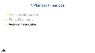 7.Planear Finanças
• Estrutura de Custos
• Plano Financeiro
• Análise Financeira
 