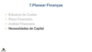 7.Planear Finanças
• Estrutura de Custos
• Plano Financeiro
• Análise Financeira
• Necessidades de Capital
 
